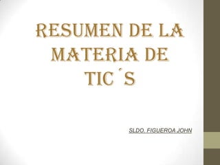 RESUMEN DE LA
MATERIA DE
TIC´S
SLDO. FIGUEROA JOHN
 