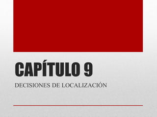 CAPÍTULO 9
DECISIONES DE LOCALIZACIÓN
 