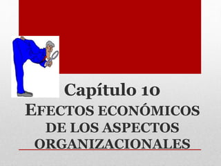 Capítulo 10
EFECTOS ECONÓMICOS
DE LOS ASPECTOS
ORGANIZACIONALES
 
