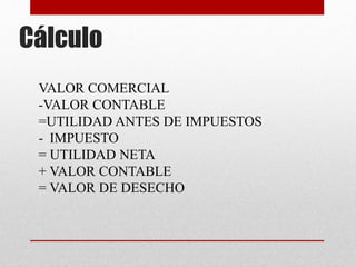 Cálculo
VALOR COMERCIAL
-VALOR CONTABLE
=UTILIDAD ANTES DE IMPUESTOS
- IMPUESTO
= UTILIDAD NETA
+ VALOR CONTABLE
= VALOR DE DESECHO
 