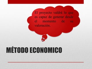 MÉTODO ECONOMICO
El proyecto valdrá lo que
es capaz de generar desde
el momento de su
valoración.
 
