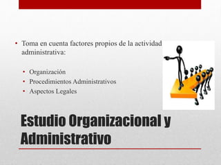 Estudio Organizacional y
Administrativo
• Toma en cuenta factores propios de la actividad
administrativa:
• Organización
• Procedimientos Administrativos
• Aspectos Legales
 