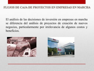 El análisis de las decisiones de inversión en empresas en marcha
se diferencia del análisis de proyectos de creación de nuevos
negocios, particularmente por irrelevancia de algunos costos y
beneficios.
 