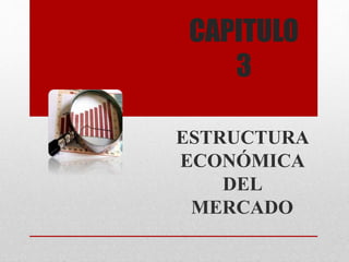 CAPITULO
3
ESTRUCTURA
ECONÓMICA
DEL
MERCADO
 