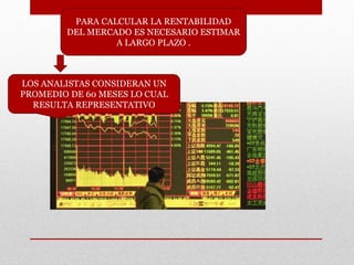 PARA CALCULAR LA RENTABILIDAD
DEL MERCADO ES NECESARIO ESTIMAR
A LARGO PLAZO .
LOS ANALISTAS CONSIDERAN UN
PROMEDIO DE 60 MESES LO CUAL
RESULTA REPRESENTATIVO
 