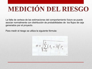 La falta de certeza de las estimaciones del comportamiento futuro se puede
asociar normalmente con distribución de probabilidades de los flujos de caja
generados por el proyecto.
Para medir el riesgo se utiliza la siguiente fórmula:
 