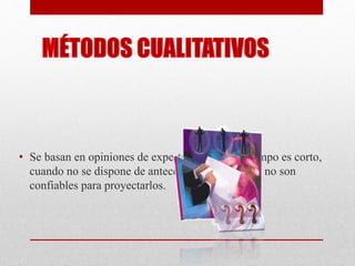 • Se basan en opiniones de expertos, cuando el tiempo es corto,
cuando no se dispone de antecedentes mínimos o no son
confiables para proyectarlos.
 