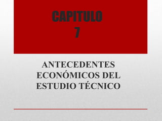 CAPITULO
7
ANTECEDENTES
ECONÓMICOS DEL
ESTUDIO TÉCNICO
 