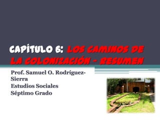 Capítulo 6: Los caminos de
la colonización - Resumen
Prof. Samuel O. Rodríguez-
Sierra
Estudios Sociales
Séptimo Grado
 