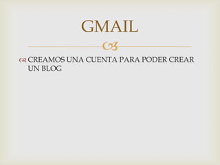 
 CREAMOS UNA CUENTA PARA PODER CREAR
UN BLOG
GMAIL
 