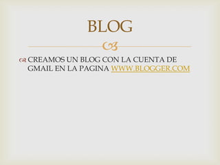 
 CREAMOS UN BLOG CON LA CUENTA DE
GMAIL EN LA PAGINA WWW.BLOGGER.COM
BLOG
 