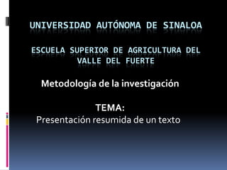 UNIVERSIDAD AUTÓNOMA DE SINALOAESCUELA SUPERIOR DE AGRICULTURA DEL VALLE DEL FUERTE Metodología de la investigación TEMA: Presentación resumida de un texto 