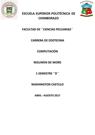 ESCUELA SUPERIOR POLITÉCNICA DE
CHIMBORAZO
FACULTAD DE ´´CIENCIAS PECUARIAS´´
CARRERA DE ZOOTECNIA
COMPUTACIÓN
RESUMEN DE WORD
1 SEMESTRE ´´D´´
WASHINGTON CASTILLO
ABRIL –AGOSTO 2017
 