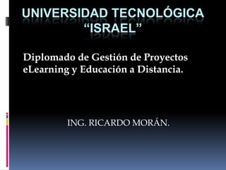 UNIVERSIDAD TECNOLÓGICA“ISRAEL” Diplomado de Gestión de Proyectos eLearning y Educación a Distancia. ING. RICARDO MORÁN. 