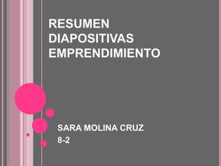 RESUMEN
DIAPOSITIVAS
EMPRENDIMIENTO




 SARA MOLINA CRUZ
 8-2
 