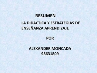 LA DIDACTICA Y ESTRATEGIAS DE
ENSEÑANZA APRENDIZAJE
RESUMEN
POR
ALEXANDER MONCADA
98631809
 