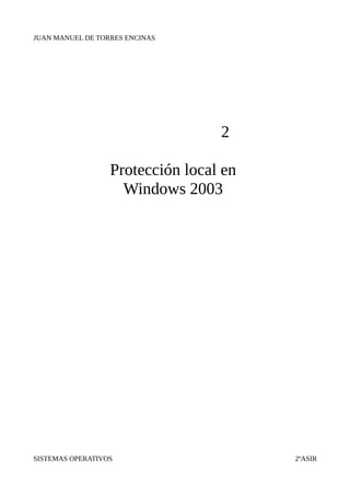 JUAN MANUEL DE TORRES ENCINAS




                                  2

                  Protección local en
                    Windows 2003




SISTEMAS OPERATIVOS                     2ºASIR
 