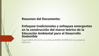 Resumen del Documento:
Enfoques tradicionales y enfoques emergentes
en la construcción del marco teórico de la
Educación Ambiental para el Desarrollo
Sostenible
Ángel GARCÍA DEL DUJO y José Manuel MUÑOZ RODRÍGUEZ Universidad de
Salamanca
 