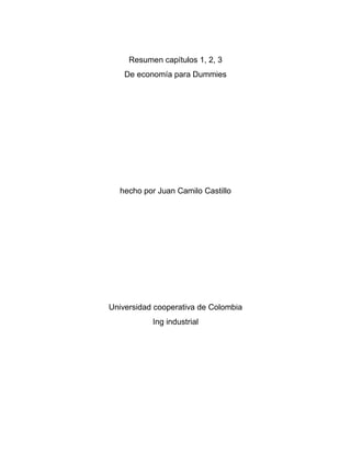 Resumen capítulos 1, 2, 3 
De economía para Dummies 
hecho por Juan Camilo Castillo 
Universidad cooperativa de Colombia 
Ing industrial 
 