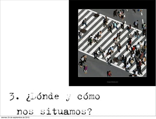 3. ¿Dónde y cómo
                 nos situamos?
viernes 24 de septiembre de 2010
 