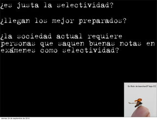 ¿es justa la selectividad?

¿llegan los mejor preparados?

¿la sociedad actual requiere
personas que saquen buenas notas en
exámenes como selectividad?



                                   En ﬂickr de baerchen57 bajo CC




viernes 24 de septiembre de 2010
 