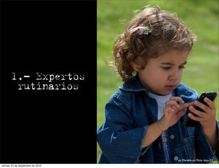 1.- Expertos
        rutinarios




                                   de Marielle en Flickr bajo CC
viernes 24 de septiembre de 2010
 