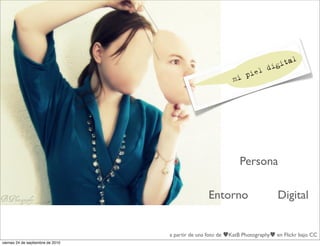 gi tal
                                                                            i
                                                                     ie l d
                                                                   p
                                                              mi




                                                                 Persona

                                                    Entorno                     Digital


                                   a partir de una foto de   KatB Photography   en Flickr bajo CC
viernes 24 de septiembre de 2010
 