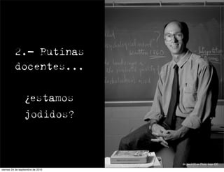 2.- Rutinas
          docentes...


                  ¿estamos
                  jodidos?



                                   de ben110 en Flickr bajo CC
viernes 24 de septiembre de 2010
 