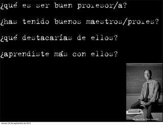 ¿qué es ser buen profesor/a?

¿has tenido buenos maestros/profes?

¿qué destacarías de ellos?

¿aprendiste más con ellos?




                                   de ben110 en Flickr bajo CC
viernes 24 de septiembre de 2010
 