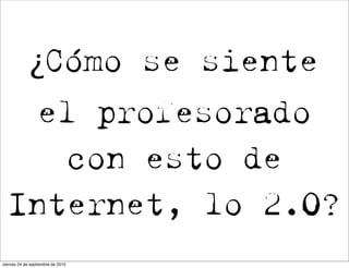 ¿Cómo se siente
    el profesorado
     con esto de
  Internet, lo 2.0?
viernes 24 de septiembre de 2010
 