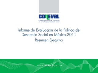 Informe de Evaluación de la Política de
Desarrollo Social en México 2011
Resumen Ejecutivo
www.coneval.gob.mx
 