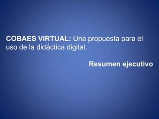 COBAES VIRTUAL: Una propuesta para el
uso de la didáctica digital.

                      Resumen ejecutivo
 