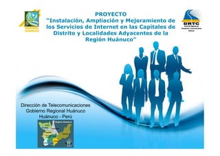 PROYECTO
           “Instalación, Ampliación y Mejoramiento de
           los Servicios de Internet en las Capitales de
              Distrito y Localidades Adyacentes de la
                          Región Huánuco”




Dirección de Telecomunicaciones
  Gobierno Regional Huánuco
         Huánuco - Perú




                                                           Page 1
 