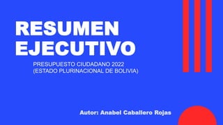 RESUMEN
EJECUTIVO
Autor: Anabel Caballero Rojas
PRESUPUESTO CIUDADANO 2022
(ESTADO PLURINACIONAL DE BOLIVIA)
 