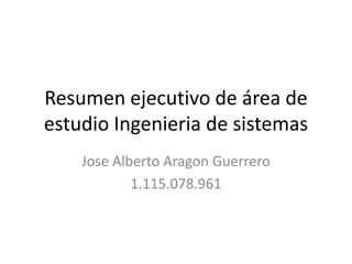 Resumen ejecutivo de área de
estudio Ingenieria de sistemas
    Jose Alberto Aragon Guerrero
            1.115.078.961
 