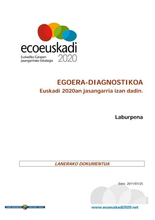EGOERA-DIAGNOSTIKOA
Euskadi 2020an jasangarria izan dadin.




                           Laburpena




     LANERAKO DOKUMENTUA



                            Data: 2011/01/25
 