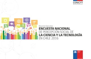 Resumen Ejecutivo
ENCUESTA NACIONAL
DE PERCEPCIÓN SOCIAL DE
LA CIENCIA Y LA TECNOLOGÍA
EN CHILE 2016
 