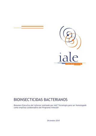 BIOINSECTICIDAS BACTERIANOS
Resumen Ejecutivo del informe realizado por IALE Tecnología para ser homologada
como empresa colaboradora del Programa Innocash




                                    Diciembre 2010
 