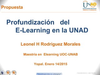 Propuesta
Profundización del
E-Learning en la UNAD
Leonel H Rodríguez Morales
Maestría en Elearning UOC-UNAB
Yopal. Enero 14/2015
FI-GQ-OCMC-004-015 V. 000-27-08-2011
 