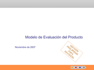 Modelo de Evaluación del Producto 
Noviembre de 2007 
 