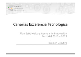 Canarias Excelencia Tecnológica

   Plan Estratégico y Agenda de Innovación
                      Sectorial 2010 – 2013

                          Resumen Ejecutivo
 