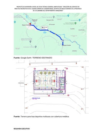 PROYECTO DE INVERSIÓN A NIVEL DE FICHA TECNICA GENERAL SIMPLIFICADA: "CREACIÓN DEL SERVICIO DE
PRACTICA RECREATIVA EN EL CASERIO SEÑOR DE HUAMANTANGA, DISTRITO DE BAGUA GRANDE DE LA PROVINCIA
DE UTCUBAMBA DEL DEPARTAMENTO AMAZONAS"
Fuente: Google Earth / TERRENO DESTINADO
Fuente: Terreno para losa deportiva multiusos con cobertura metálica.
RESUMEN EJECUTIVO
 
