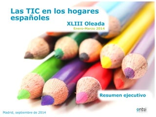 Las TIC en los hogares 
españoles 
Las TIC en los hogares españoles Madrid, septiembre de 2014 
XLIII Oleada 
Enero-Marzo 2014 
Resumen ejecutivo 
 