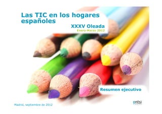 Las TIC en los hogares
     españoles
                                   XXXV Oleada
                                    Enero-Marzo 2012




                                                 Resumen ejecutivo


Madrid, en los hogares españoles
  Las TIC septiembre de 2012
 
