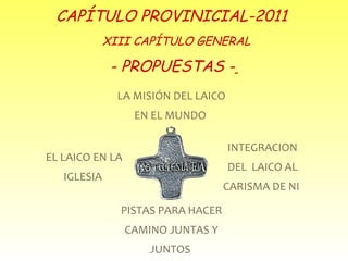 CAPÍTULO PROVINICIAL-2011  XIII CAPÍTULO GENERAL - PROPUESTAS -   INTEGRACION DEL  LAICO AL CARISMA DE NI  EL LAICO EN LA IGLESIA  LA MISIÓN DEL LAICO EN EL MUNDO  PISTAS PARA HACER CAMINO JUNTAS Y JUNTOS  