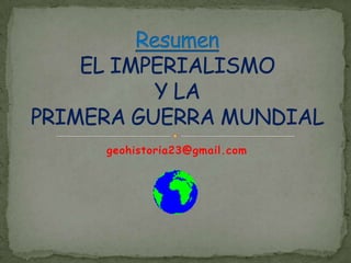geohistoria23@gmail.com ResumenEL IMPERIALISMOY LA PRIMERA GUERRA MUNDIAL 