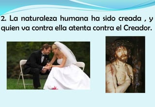 2. La naturaleza humana ha sido creada , y
quien va contra ella atenta contra el Creador.
 