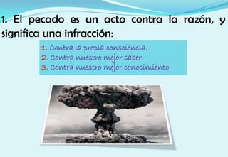 1. El pecado es un acto contra la razón, y
significa una infracción:
1. Contra la propia consciencia.
2. Contra nuestro mejor saber.
3. Contra nuestro mejor conocimiento
 