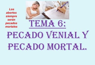 Tema 6:
pecado venial y
pecado mortal.
Los
abortos
siempre
serán
pecados
mortales
 