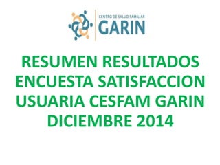 RESUMEN RESULTADOS
ENCUESTA SATISFACCION
USUARIA CESFAM GARIN
DICIEMBRE 2014
 